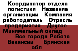 Координатор отдела логистики › Название организации ­ Компания-работодатель › Отрасль предприятия ­ Другое › Минимальный оклад ­ 25 000 - Все города Работа » Вакансии   . Брянская обл.